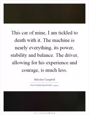 This car of mine, I am tickled to death with it. The machine is nearly everything, its power, stability and balance. The driver, allowing for his experience and courage, is much less Picture Quote #1