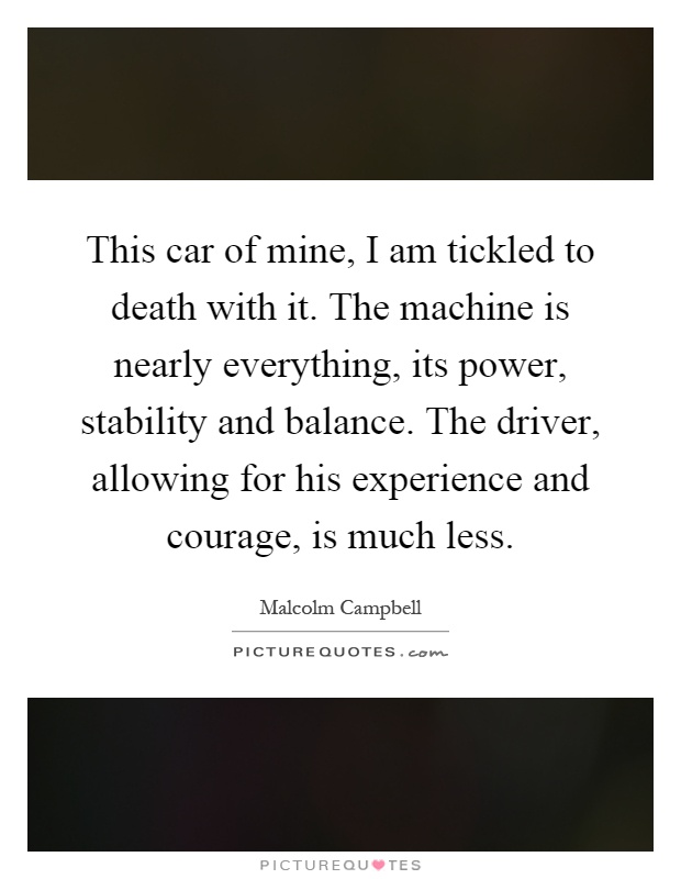 This car of mine, I am tickled to death with it. The machine is nearly everything, its power, stability and balance. The driver, allowing for his experience and courage, is much less Picture Quote #1