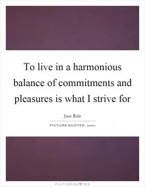 To live in a harmonious balance of commitments and pleasures is what I strive for Picture Quote #1