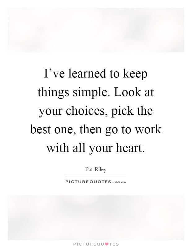 I've learned to keep things simple. Look at your choices, pick the best one, then go to work with all your heart Picture Quote #1
