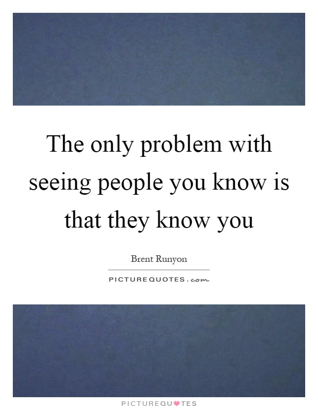 The only problem with seeing people you know is that they know you Picture Quote #1