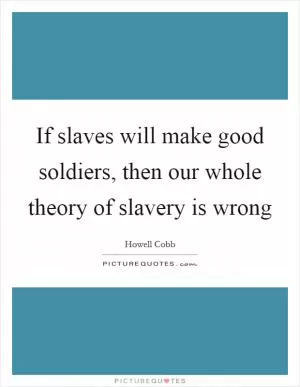 If slaves will make good soldiers, then our whole theory of slavery is wrong Picture Quote #1