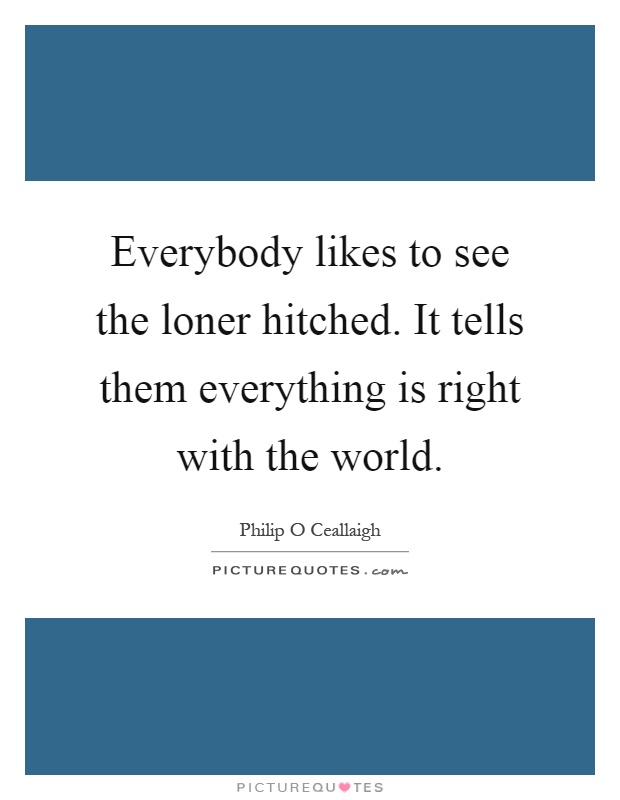 Everybody likes to see the loner hitched. It tells them everything is right with the world Picture Quote #1