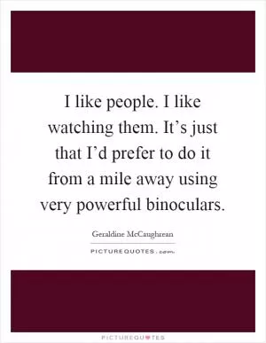 I like people. I like watching them. It’s just that I’d prefer to do it from a mile away using very powerful binoculars Picture Quote #1