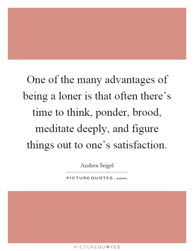 One of the many advantages of being a loner is that often there's time to think, ponder, brood, meditate deeply, and figure things out to one's satisfaction Picture Quote #1