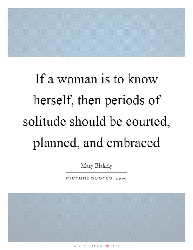 If a woman is to know herself, then periods of solitude should be courted, planned, and embraced Picture Quote #1
