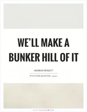 We’ll make a bunker hill of it Picture Quote #1