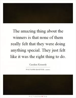 The amazing thing about the winners is that none of them really felt that they were doing anything special. They just felt like it was the right thing to do Picture Quote #1