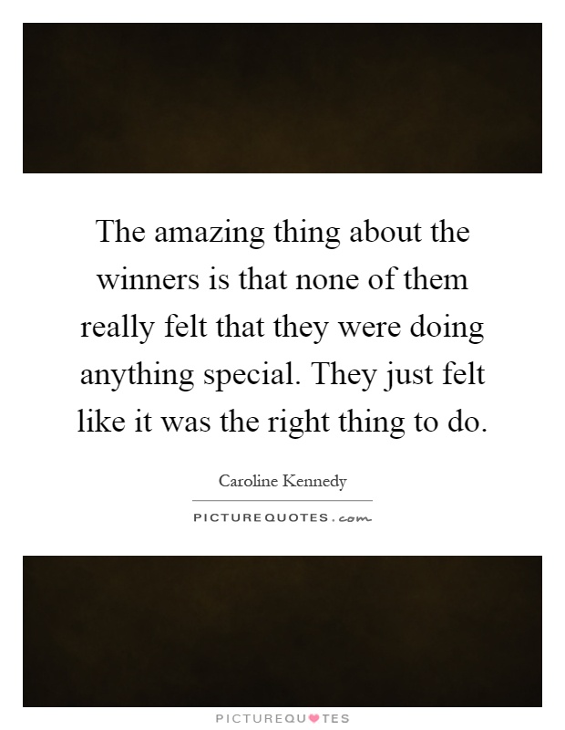 The amazing thing about the winners is that none of them really felt that they were doing anything special. They just felt like it was the right thing to do Picture Quote #1