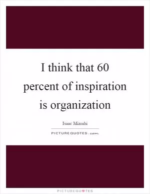 I think that 60 percent of inspiration is organization Picture Quote #1
