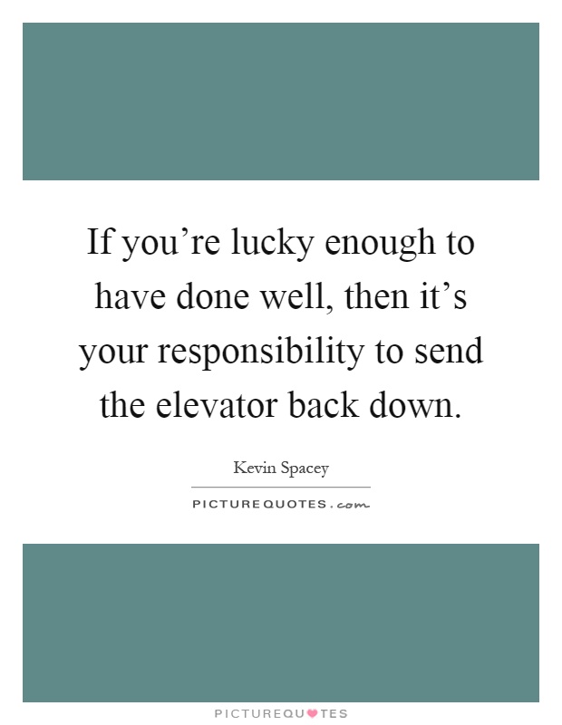 If you're lucky enough to have done well, then it's your responsibility to send the elevator back down Picture Quote #1