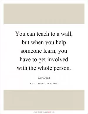 You can teach to a wall, but when you help someone learn, you have to get involved with the whole person Picture Quote #1
