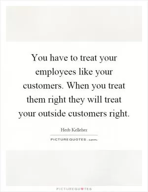 You have to treat your employees like your customers. When you treat them right they will treat your outside customers right Picture Quote #1