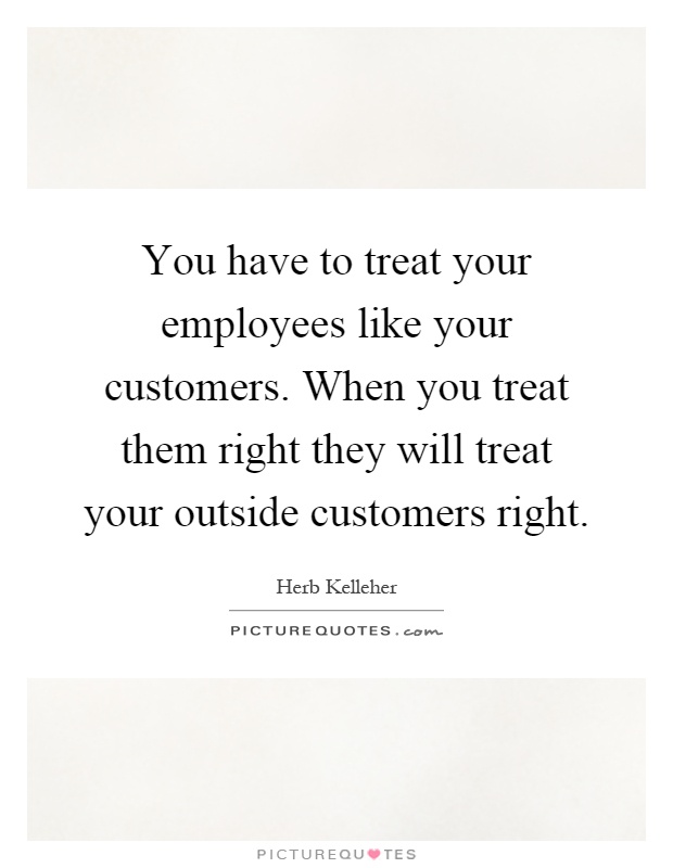 You have to treat your employees like your customers. When you treat them right they will treat your outside customers right Picture Quote #1