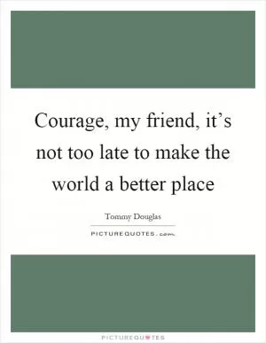 Courage, my friend, it’s not too late to make the world a better place Picture Quote #1