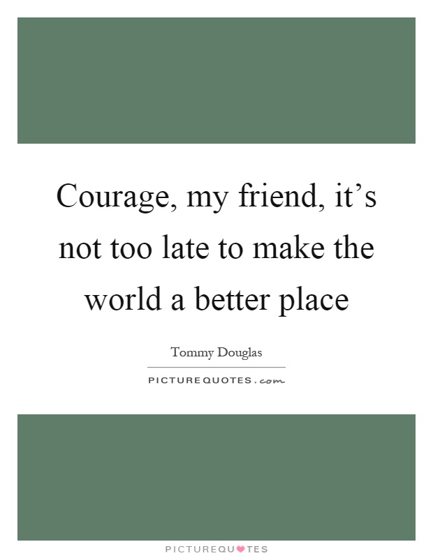 Courage, my friend, it's not too late to make the world a better place Picture Quote #1
