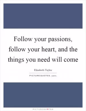Follow your passions, follow your heart, and the things you need will come Picture Quote #1