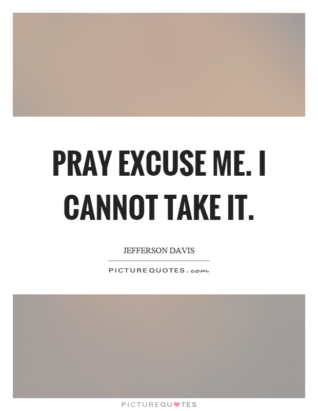 Pray excuse me. I cannot take it Picture Quote #1