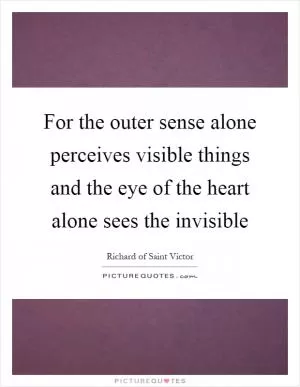 For the outer sense alone perceives visible things and the eye of the heart alone sees the invisible Picture Quote #1