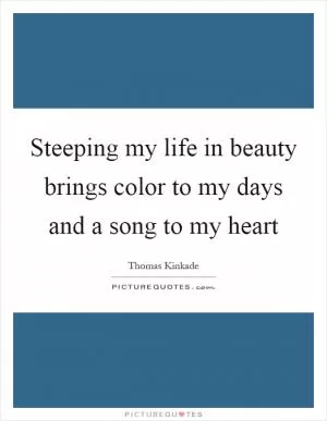 Steeping my life in beauty brings color to my days and a song to my heart Picture Quote #1