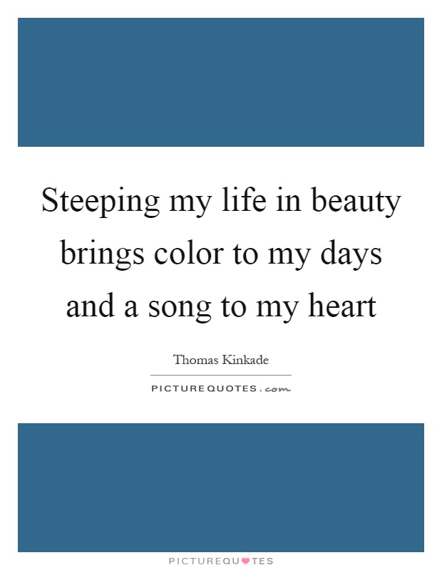 Steeping my life in beauty brings color to my days and a song to my heart Picture Quote #1