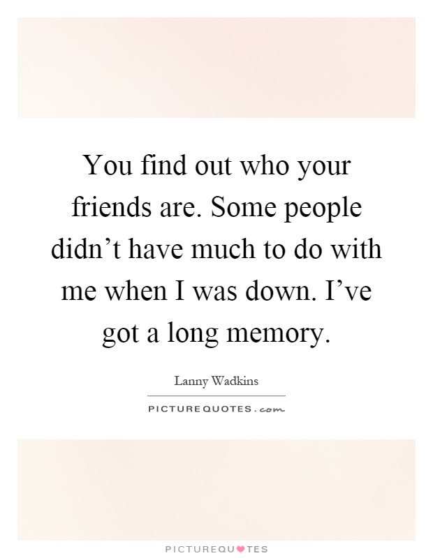 You find out who your friends are. Some people didn't have much to do with me when I was down. I've got a long memory Picture Quote #1