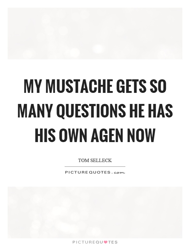 My mustache gets so many questions he has his own agen now Picture Quote #1