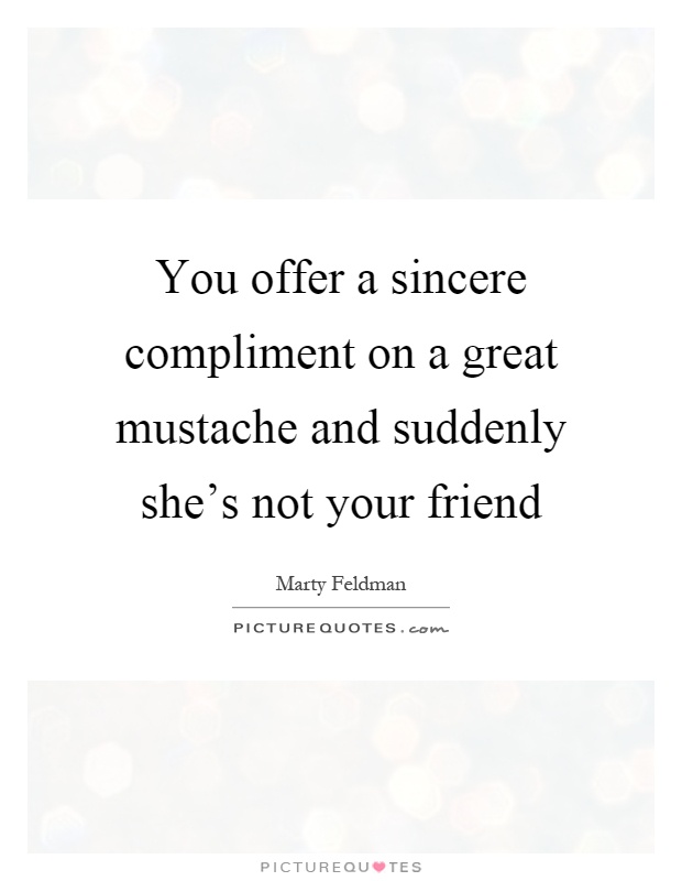 You offer a sincere compliment on a great mustache and suddenly she's not your friend Picture Quote #1