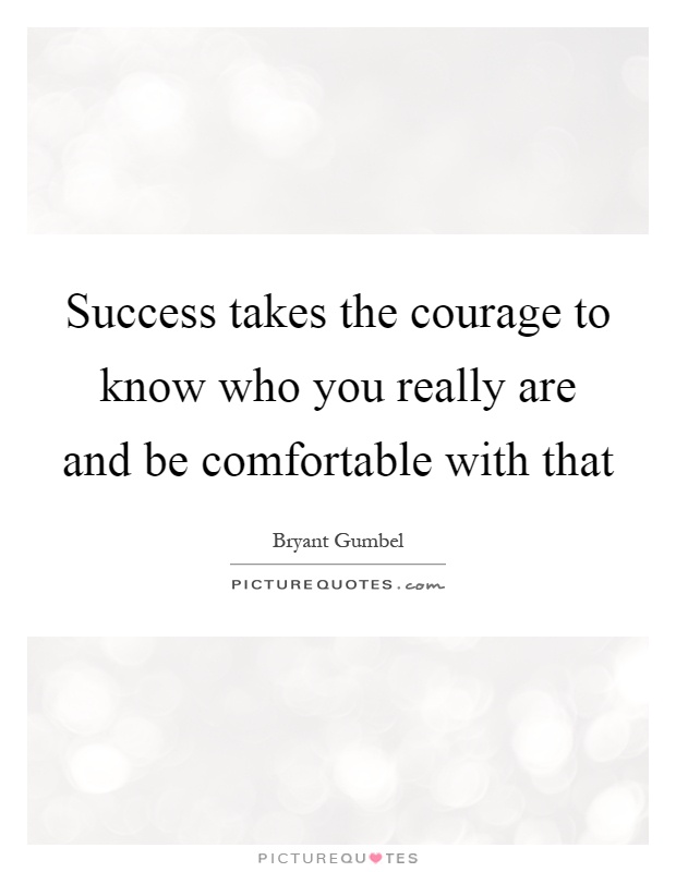 Success takes the courage to know who you really are and be comfortable with that Picture Quote #1