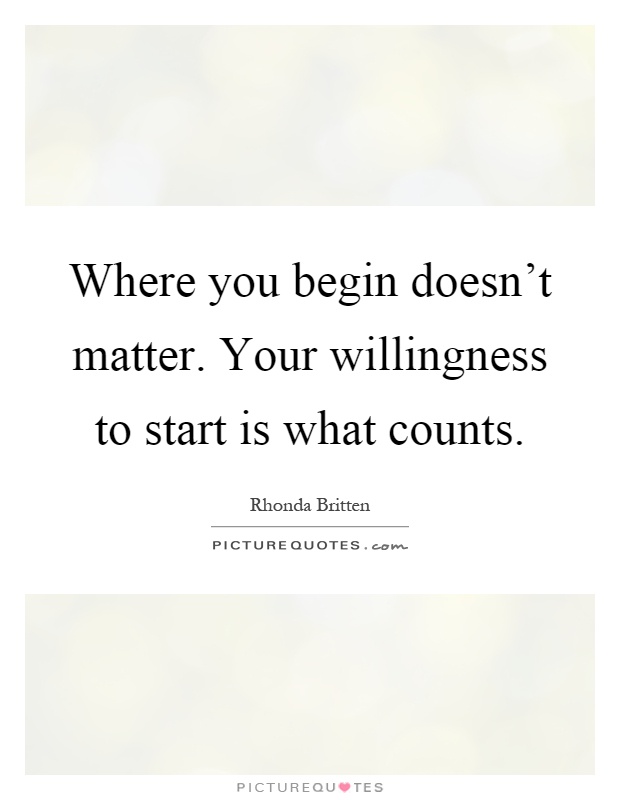 Where you begin doesn't matter. Your willingness to start is what counts Picture Quote #1