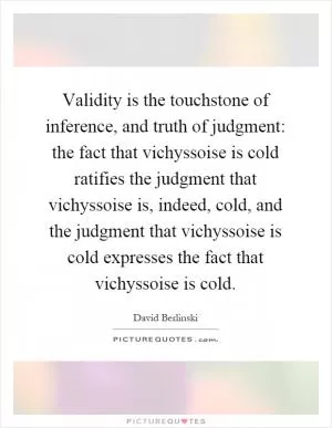 Validity is the touchstone of inference, and truth of judgment: the fact that vichyssoise is cold ratifies the judgment that vichyssoise is, indeed, cold, and the judgment that vichyssoise is cold expresses the fact that vichyssoise is cold Picture Quote #1