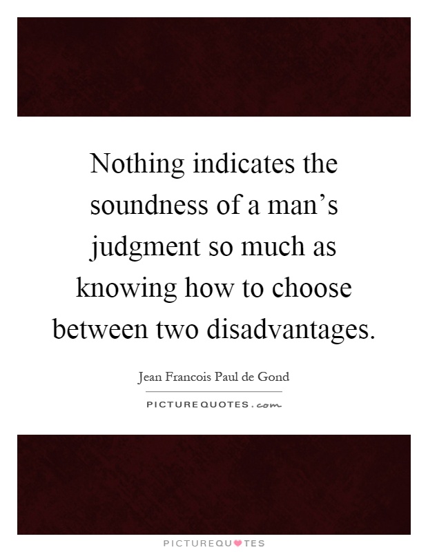Nothing indicates the soundness of a man's judgment so much as knowing how to choose between two disadvantages Picture Quote #1