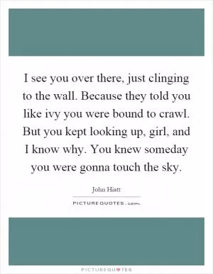 I see you over there, just clinging to the wall. Because they told you like ivy you were bound to crawl. But you kept looking up, girl, and I know why. You knew someday you were gonna touch the sky Picture Quote #1