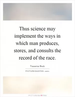 Thus science may implement the ways in which man produces, stores, and consults the record of the race Picture Quote #1