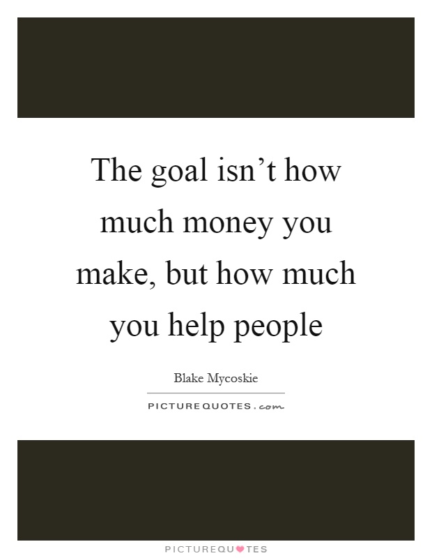 The goal isn't how much money you make, but how much you help people Picture Quote #1