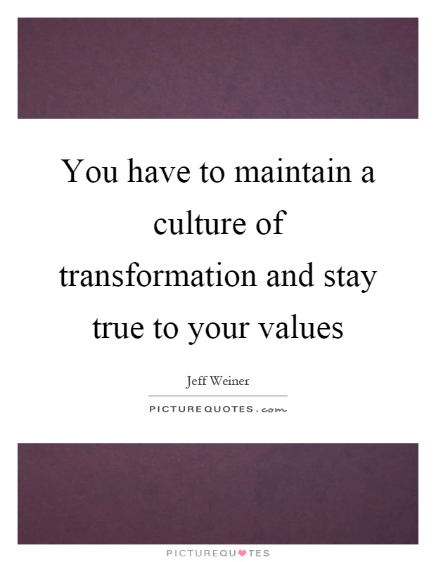 You have to maintain a culture of transformation and stay true to your values Picture Quote #1