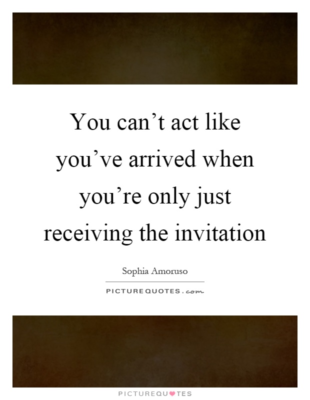 You can't act like you've arrived when you're only just receiving the invitation Picture Quote #1