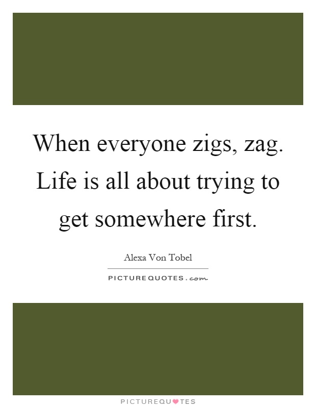 When everyone zigs, zag. Life is all about trying to get somewhere first Picture Quote #1
