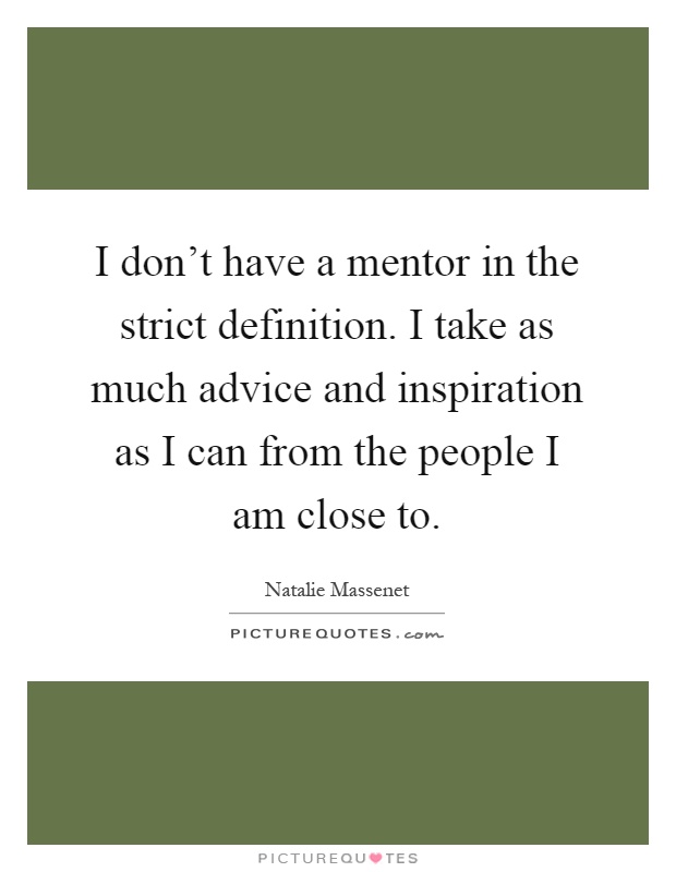 I don't have a mentor in the strict definition. I take as much advice and inspiration as I can from the people I am close to Picture Quote #1