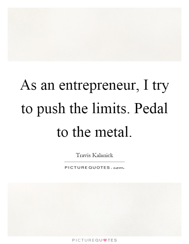 As an entrepreneur, I try to push the limits. Pedal to the metal Picture Quote #1