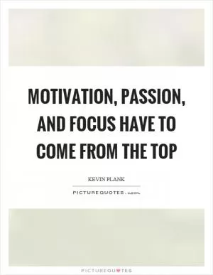 Motivation, passion, and focus have to come from the top Picture Quote #1