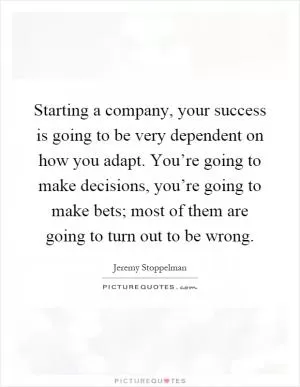 Starting a company, your success is going to be very dependent on how you adapt. You’re going to make decisions, you’re going to make bets; most of them are going to turn out to be wrong Picture Quote #1