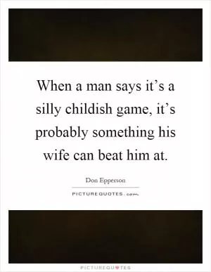 When a man says it’s a silly childish game, it’s probably something his wife can beat him at Picture Quote #1
