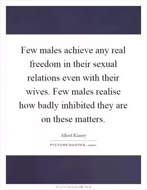 Few males achieve any real freedom in their sexual relations even with their wives. Few males realise how badly inhibited they are on these matters Picture Quote #1