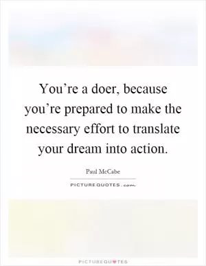 You’re a doer, because you’re prepared to make the necessary effort to translate your dream into action Picture Quote #1