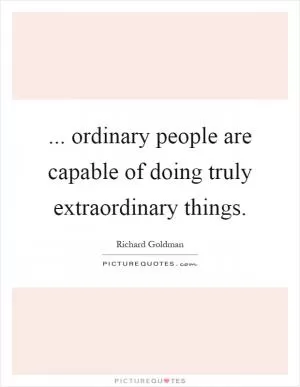 ... ordinary people are capable of doing truly extraordinary things Picture Quote #1