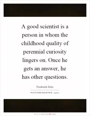A good scientist is a person in whom the childhood quality of perennial curiosity lingers on. Once he gets an answer, he has other questions Picture Quote #1
