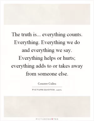 The truth is... everything counts. Everything. Everything we do and everything we say. Everything helps or hurts; everything adds to or takes away from someone else Picture Quote #1