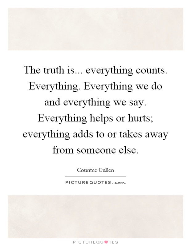 The truth is... everything counts. Everything. Everything we do and everything we say. Everything helps or hurts; everything adds to or takes away from someone else Picture Quote #1