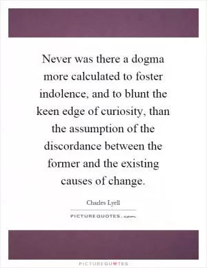 Never was there a dogma more calculated to foster indolence, and to blunt the keen edge of curiosity, than the assumption of the discordance between the former and the existing causes of change Picture Quote #1